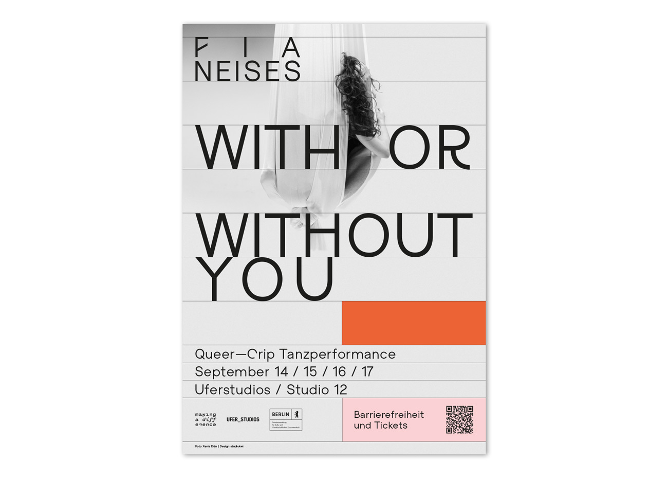 Das Poster auf weißem Grund. Oben links steht  in Großbuchstaben FIA NEISES. Die drei Buchstaben FIA sind mit Abstand zueinander gesetzt.  Darunter steht in Großbuchstaben und Zentral platziert „WITH OR WITHOUT YOU“. Im Hintergrund ein schwarz-weiß-Foto das eine Person mit langen Haaren zeigt die in einem Tuch hängt bzw. sitzt. Über dem Hintergrundbild liegen in regelmäßigen Abständen dünne horizontale Linien an denen die Texte ausgerichtet sind. Unter dem Titel ist rechts ein orangefarbener Balken. Darunter Linksbündig die Daten zur Veranstaltung: „Queer—Crip Tanzperformance, September 14 / 15 / 16 / 17, Uferstudios / Studio 12“. Darunter die Logos sowie ein Hinweis zu Barrierefreiheit und ein QR Code auf einem rosa Balken.