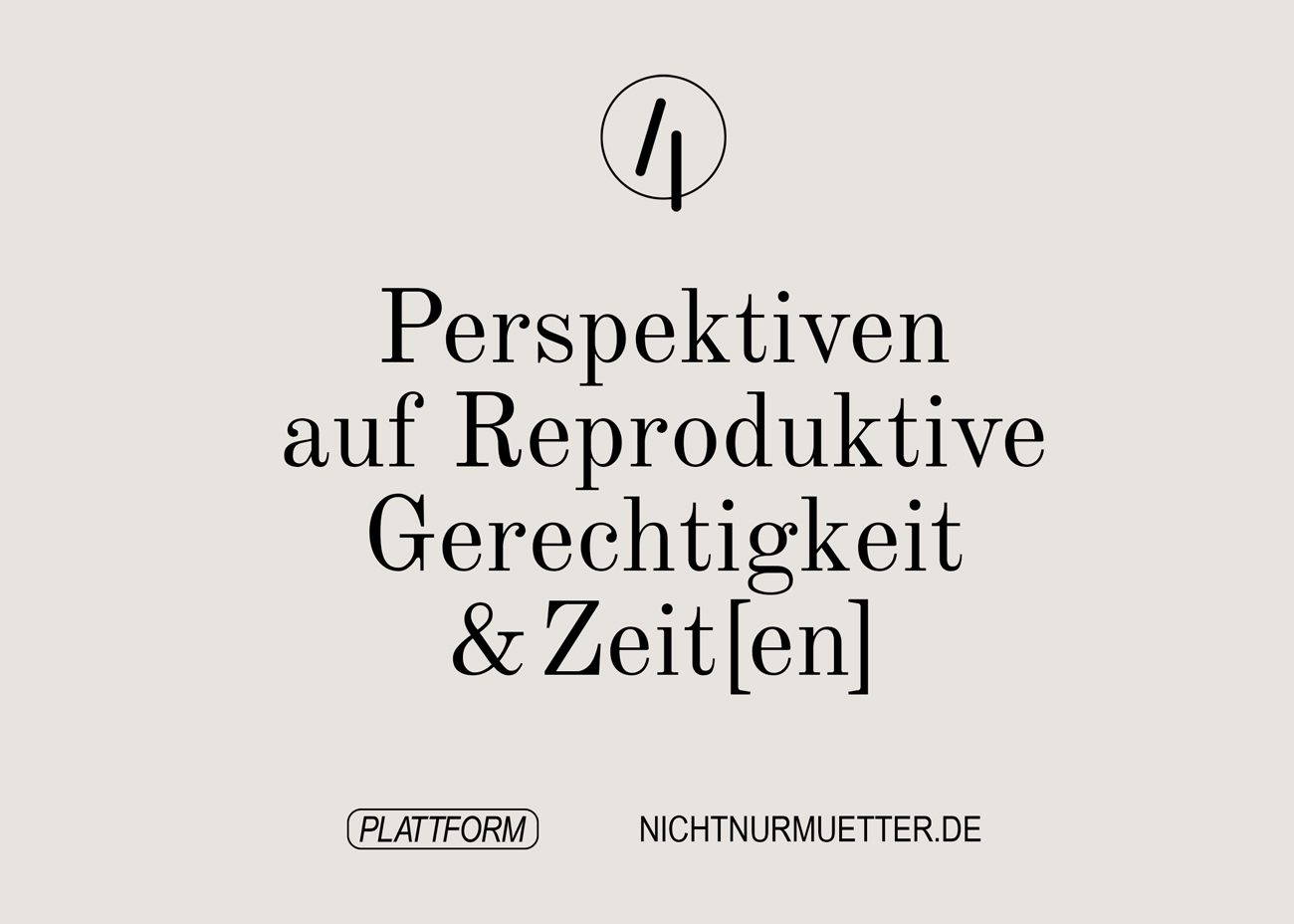 Auf beigem Grund steht Perspektiven auf Reprodoktive Gerechtigkeit & Zeit(en). Darüber das Logo, welches aus zwei Strichen und einem Kreis besteht und als Petrischale interpretiert werden könnte. Ganz unten steht Plattform und nichtnurmuetter.de.